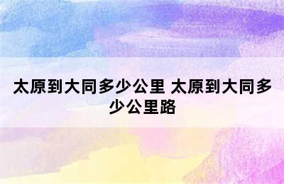 太原到大同多少公里 太原到大同多少公里路